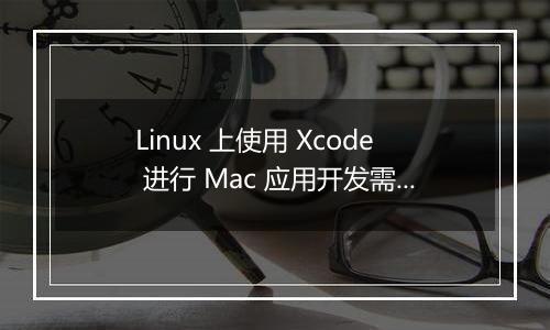 Linux 上使用 Xcode 进行 Mac 应用开发需要什么配置?