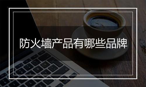 防火墙产品有哪些品牌