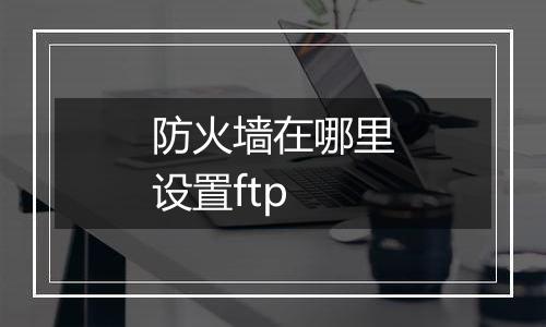 防火墙在哪里设置ftp