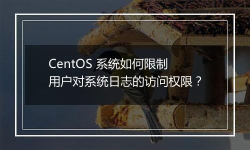 CentOS 系统如何限制用户对系统日志的访问权限?