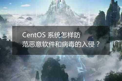 CentOS 系统怎样防范恶意软件和病毒的入侵?