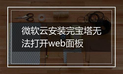 微软云安装完宝塔无法打开web面板
