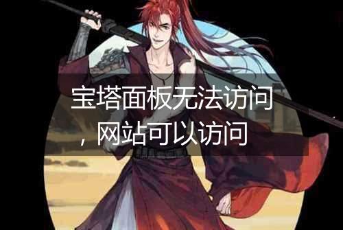 宝塔面板无法访问,网站可以访问