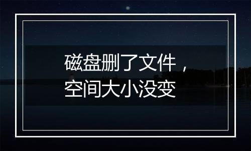 磁盘删了文件,空间大小没变