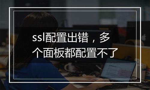 ssl配置出错,多个面板都配置不了