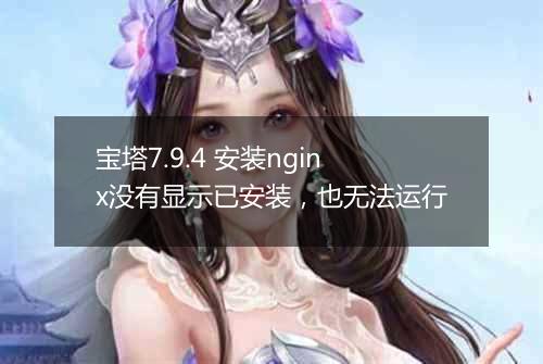 宝塔7.9.4 安装nginx没有显示已安装,也无法运行