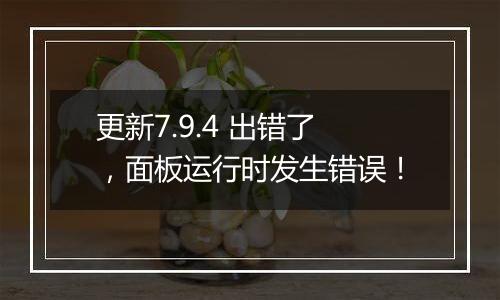 更新7.9.4 出错了,面板运行时发生错误!