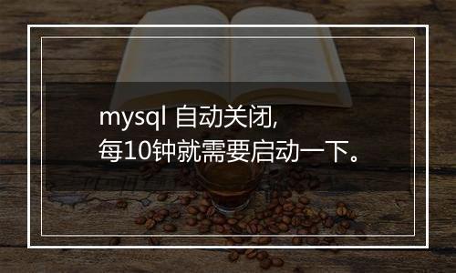 mysql 自动关闭, 每10钟就需要启动一下。