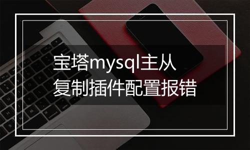 宝塔mysql主从复制插件配置报错