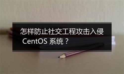 怎样防止社交工程攻击入侵 CentOS 系统？