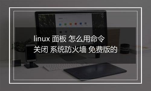 linux 面板 怎么用命令关闭 系统防火墙 免费版的