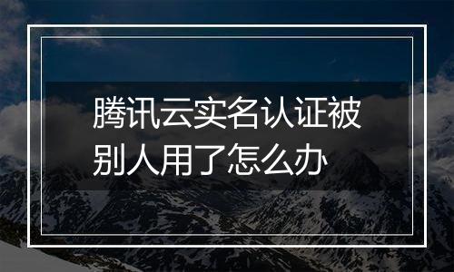 腾讯云实名认证被别人用了怎么办