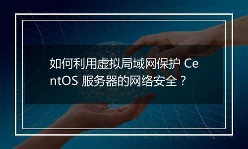 如何利用虚拟局域网保护 CentOS 服务器的网络安全?