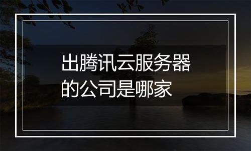 出腾讯云服务器的公司是哪家