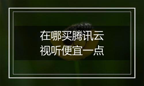 在哪买腾讯云视听便宜一点