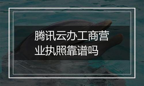 腾讯云办工商营业执照靠谱吗