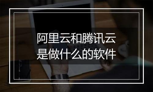 阿里云和腾讯云是做什么的软件