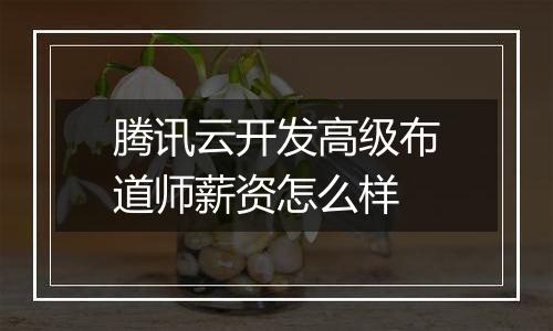 腾讯云开发高级布道师薪资怎么样