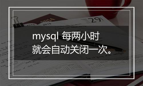 mysql 每两小时就会自动关闭一次。