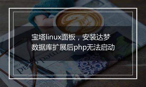 宝塔linux面板，安装达梦数据库扩展后php无法启动