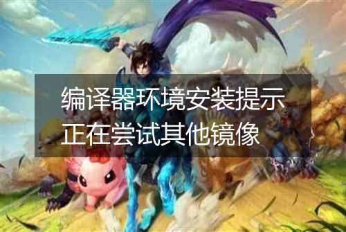 编译器环境安装提示正在尝试其他镜像