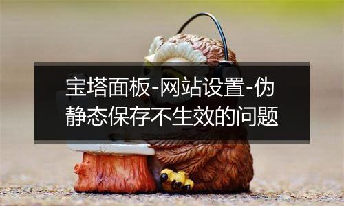 宝塔面板-网站设置-伪静态保存不生效的问题