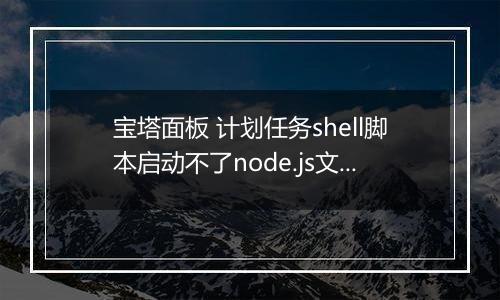 宝塔面板 计划任务shell脚本启动不了node.js文件