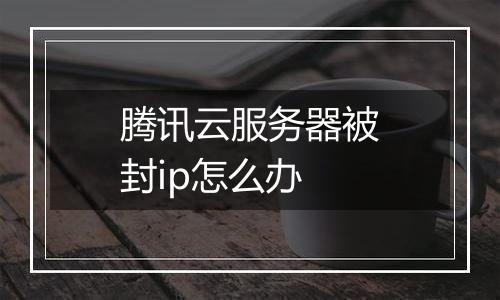 腾讯云服务器被封ip怎么办