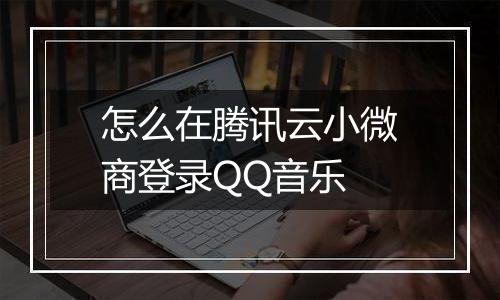 怎么在腾讯云小微商登录QQ音乐