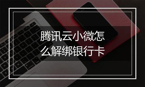 腾讯云小微怎么解绑银行卡