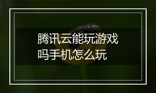腾讯云能玩游戏吗手机怎么玩