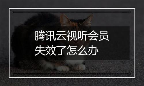 腾讯云视听会员失效了怎么办
