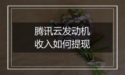腾讯云发动机收入如何提现