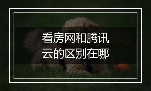 看房网和腾讯云的区别在哪