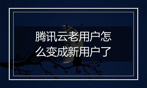 腾讯云老用户怎么变成新用户了