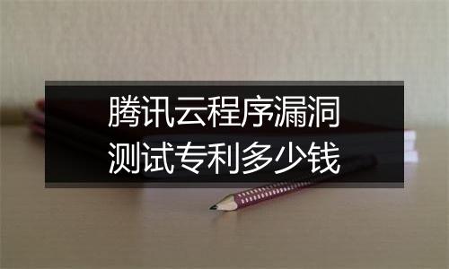 腾讯云程序漏洞测试专利多少钱