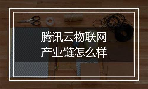 腾讯云物联网产业链怎么样