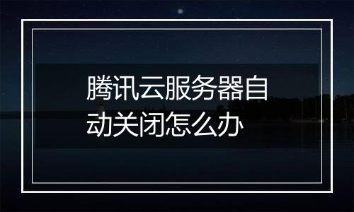 腾讯云服务器自动关闭怎么办