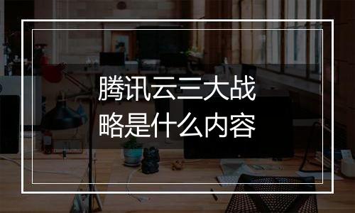 腾讯云三大战略是什么内容