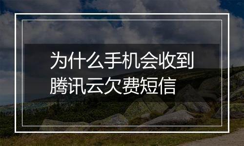 为什么手机会收到腾讯云欠费短信
