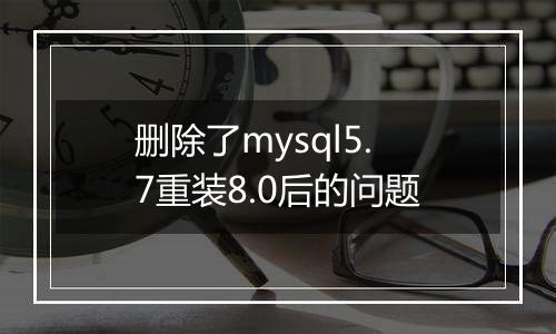 删除了mysql5.7重装8.0后的问题