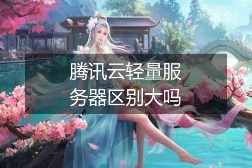 腾讯云轻量服务器区别大吗