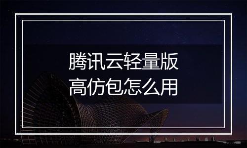 腾讯云轻量版高仿包怎么用