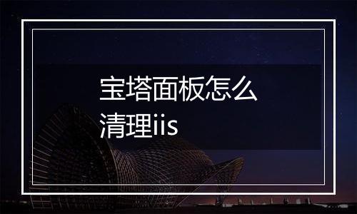 宝塔面板怎么清理iis