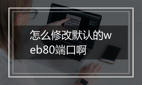 怎么修改默认的web80端口啊