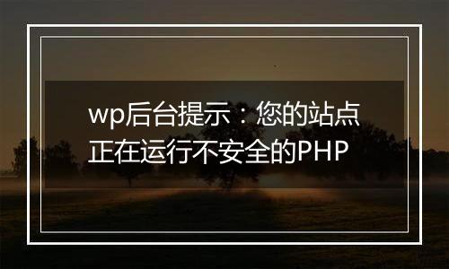 wp后台提示：您的站点正在运行不安全的PHP