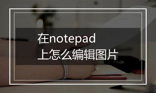 在notepad上怎么编辑图片