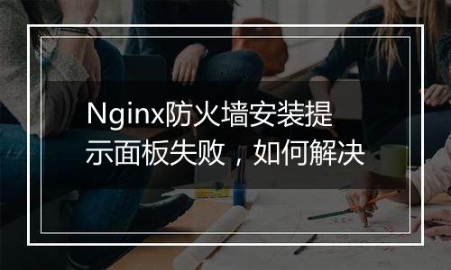 Nginx防火墙安装提示面板失败,如何解决