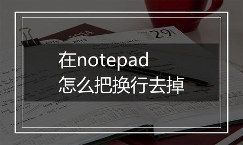 在notepad怎么把换行去掉
