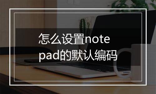 怎么设置notepad的默认编码
